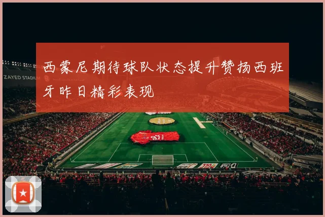 西蒙尼期待球队状态提升赞扬西班牙昨日精彩表现