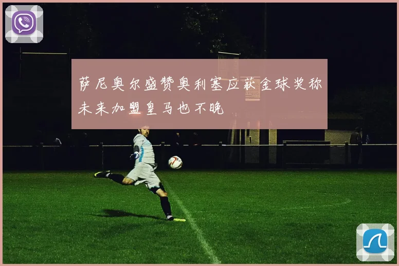 萨尼奥尔盛赞奥利塞应获金球奖称未来加盟皇马也不晚