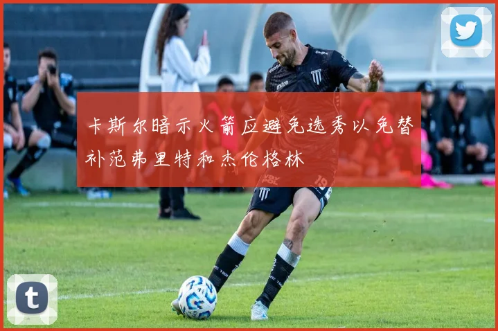 卡斯尔暗示火箭应避免选秀以免替补范弗里特和杰伦格林