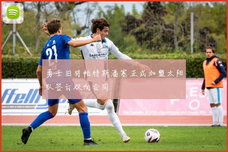 勇士旧将帕特斯潘塞正式加盟太阳队签订双向合同