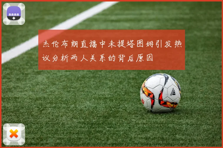 杰伦布朗直播中未提塔图姆引发热议分析两人关系的背后原因