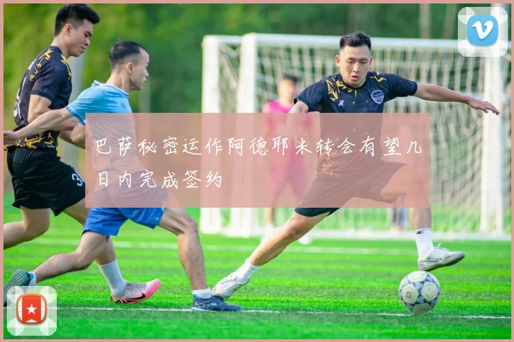 巴萨秘密运作阿德耶米转会有望几日内完成签约