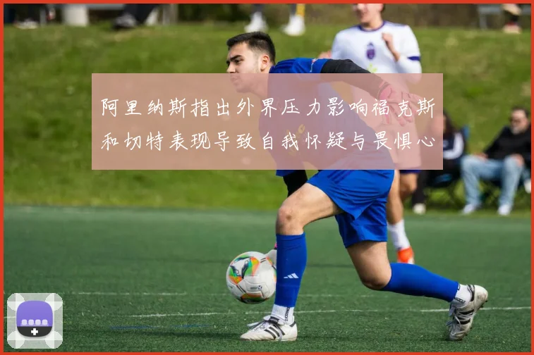阿里纳斯指出外界压力影响福克斯和切特表现导致自我怀疑与畏惧心理