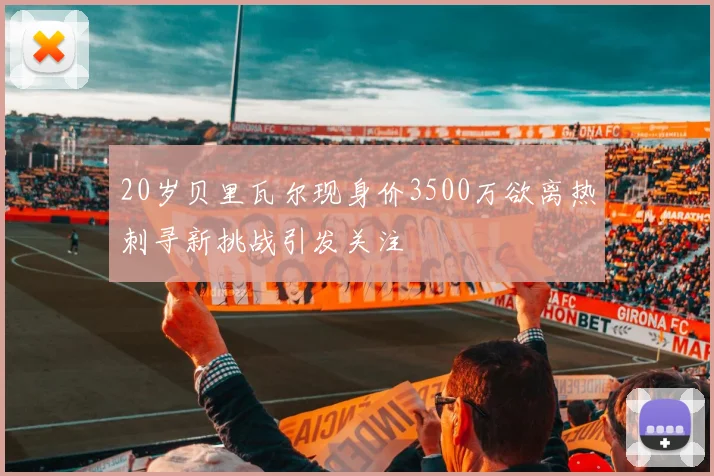 20岁贝里瓦尔现身价3500万欲离热刺寻新挑战引发关注