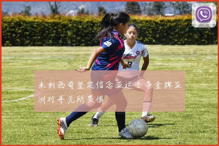 米利西奇坚定信念亚运会争金牌亚洲对手无所畏惧